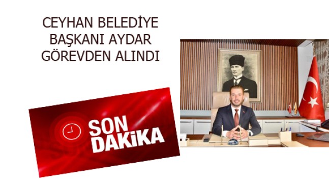 CEYHAN BELEDİYE BAŞKANI AYDAR GÖREVDEN ALINDI